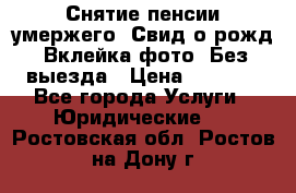 Снятие пенсии умержего. Свид.о рожд. Вклейка фото. Без выезда › Цена ­ 3 000 - Все города Услуги » Юридические   . Ростовская обл.,Ростов-на-Дону г.